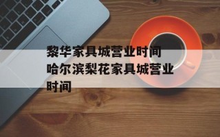 黎华家具城营业时间 哈尔滨梨花家具城营业时间