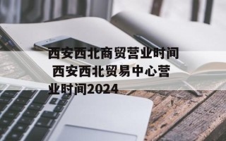 西安西北商贸营业时间 西安西北贸易中心营业时间2024