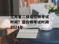 江苏省二级造价师考试时间？造价师考试时间2024年