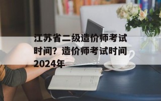 江苏省二级造价师考试时间？造价师考试时间2024年
