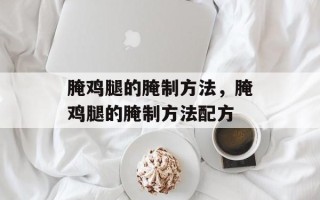 腌鸡腿的腌制方法，腌鸡腿的腌制方法配方