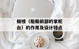 艏楼（船舶前部的掌舵台）的作用及设计特点