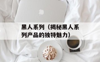 黑人系列（揭秘黑人系列产品的独特魅力）