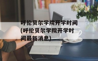 呼伦贝尔学院开学时间(呼伦贝尔学院开学时间最新消息)