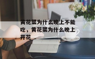 黄花菜为什么晚上不能吃，黄花菜为什么晚上开花