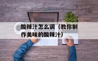 酸辣汁怎么调（教你制作美味的酸辣汁）