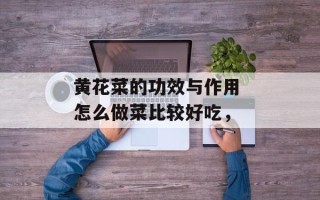 黄花菜的功效与作用 怎么做菜比较好吃，