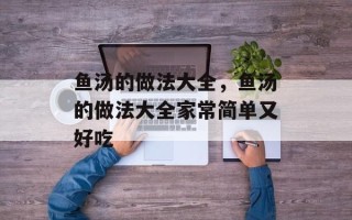 鱼汤的做法大全，鱼汤的做法大全家常简单又好吃