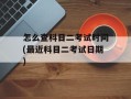 怎么查科目二考试时间(最近科目二考试日期)