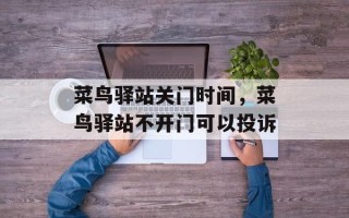 菜鸟驿站关门时间，菜鸟驿站不开门可以投诉