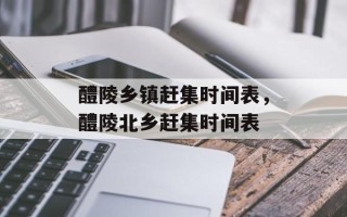 醴陵乡镇赶集时间表，醴陵北乡赶集时间表