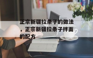 正宗新疆拉条子的做法，正宗新疆拉条子拌面的配方