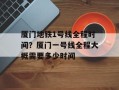 厦门地铁1号线全程时间？厦门一号线全程大概需要多少时间