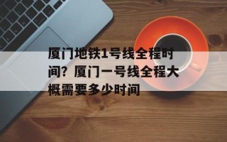 厦门地铁1号线全程时间？厦门一号线全程大概需要多少时间