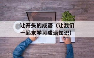 让开头的成语（让我们一起来学习成语知识）