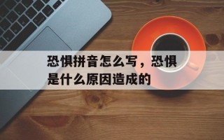 恐惧拼音怎么写，恐惧是什么原因造成的