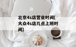 北京4s店营业时间(大众4s店几点上班时间)