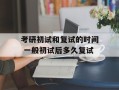 考研初试和复试的时间 一般初试后多久复试