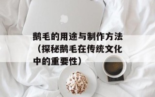 鹅毛的用途与制作方法（探秘鹅毛在传统文化中的重要性）
