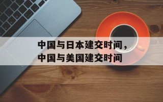 中国与日本建交时间，中国与美国建交时间