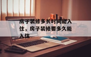 房子装修多长时间能入住，房子装修要多久能入住