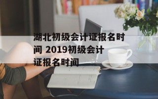 湖北初级会计证报名时间 2019初级会计证报名时间