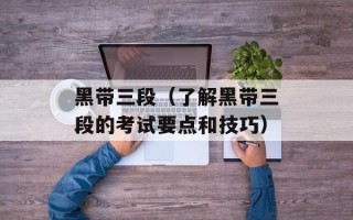 黑带三段（了解黑带三段的考试要点和技巧）
