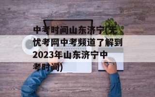 中考时间山东济宁(无忧考网中考频道了解到2023年山东济宁中考时间)