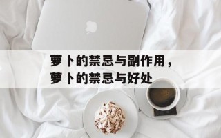 萝卜的禁忌与副作用，萝卜的禁忌与好处