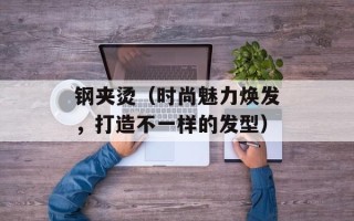 钢夹烫（时尚魅力焕发，打造不一样的发型）