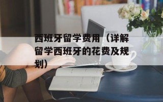 西班牙留学费用（详解留学西班牙的花费及规划）