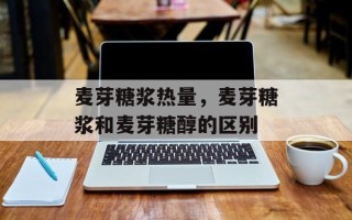 麦芽糖浆热量，麦芽糖浆和麦芽糖醇的区别
