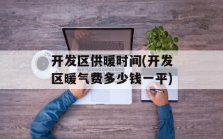 开发区供暖时间(开发区暖气费多少钱一平)