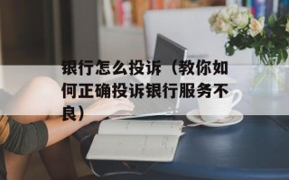 银行怎么投诉（教你如何正确投诉银行服务不良）
