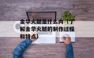 金华火腿是什么肉（了解金华火腿的制作过程和特点）