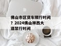 佛山市区货车限行时间？2024佛山禅西大道禁行时间