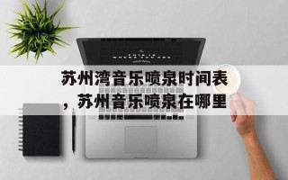 苏州湾音乐喷泉时间表，苏州音乐喷泉在哪里