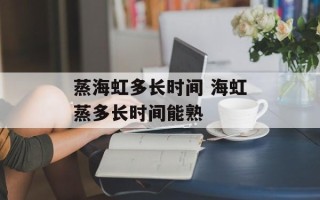 蒸海虹多长时间 海虹蒸多长时间能熟