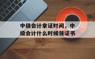 中级会计拿证时间，中级会计什么时候领证书