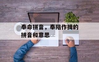 奉命拼音，奉陪作揖的拼音和意思