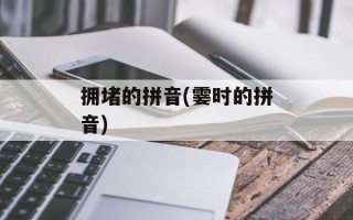 拥堵的拼音(霎时的拼音)