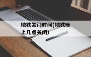 地铁关门时间(地铁晚上几点关闭)