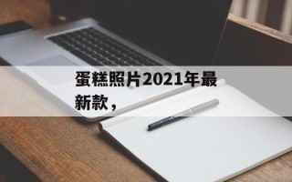 蛋糕照片2021年最新款，