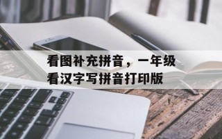 看图补充拼音，一年级看汉字写拼音打印版