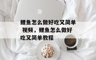 鲤鱼怎么做好吃又简单 视频，鲤鱼怎么做好吃又简单教程