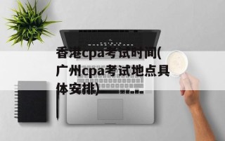香港cpa考试时间(广州cpa考试地点具体安排)