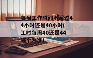 每周工作时间不超过44小时还是40小时(工时每周40还是44哪个为准)