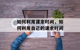 如何利用课余时间，如何利用自己的课余时间