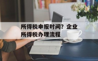 所得税申报时间？企业所得税办理流程