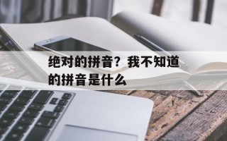 绝对的拼音？我不知道的拼音是什么
